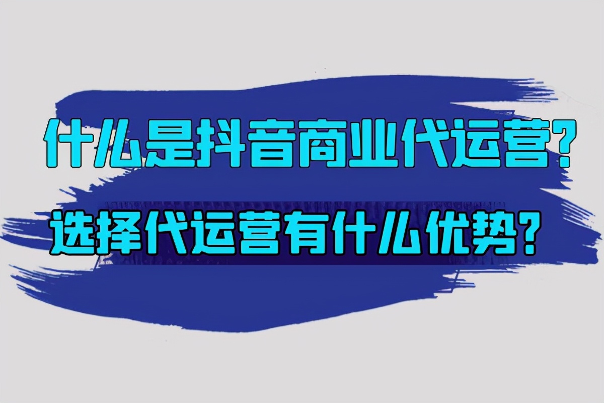 抖音代运营拍视频公司(什么是抖音商业代运营？选择代运营有什么优势？)