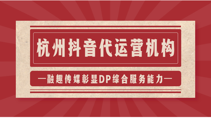 代运营抖音业务咨询(杭州抖音代运营机构；融趣传媒彰显DP综合服务能力)  第1张