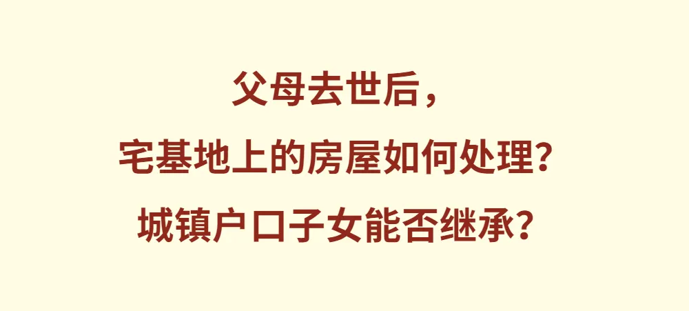 父母去世后，宅基地上的房屋如何处理？城镇户口子女能否继承？