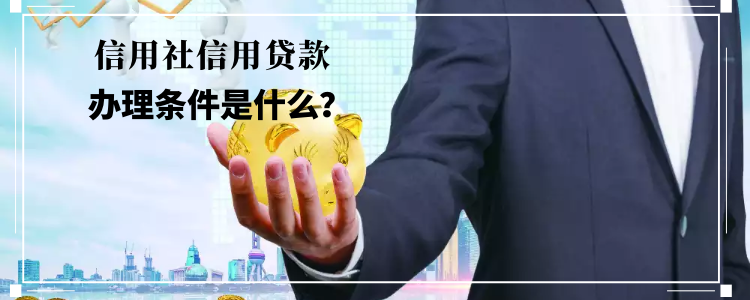 信用社信用贷款办理条件是什么？企业和个人有何不同？