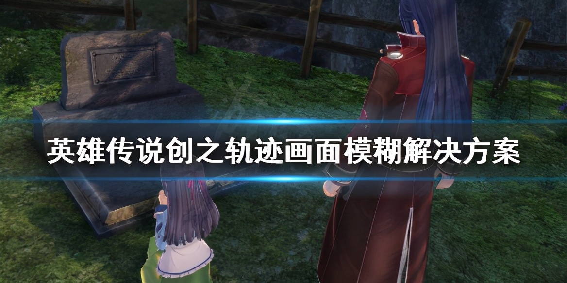 《英雄传说创之轨迹》画面模糊怎么解决？画面模糊解决方案