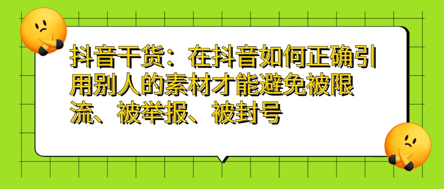 抖音干货：如何正确引用别人的素材才能避免被限流、举报、封号