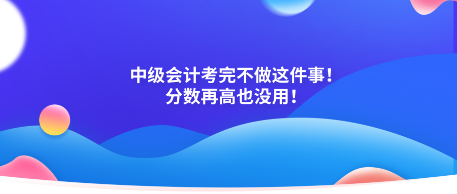 中级会计考完记得考后审核！否则分数再高也没用