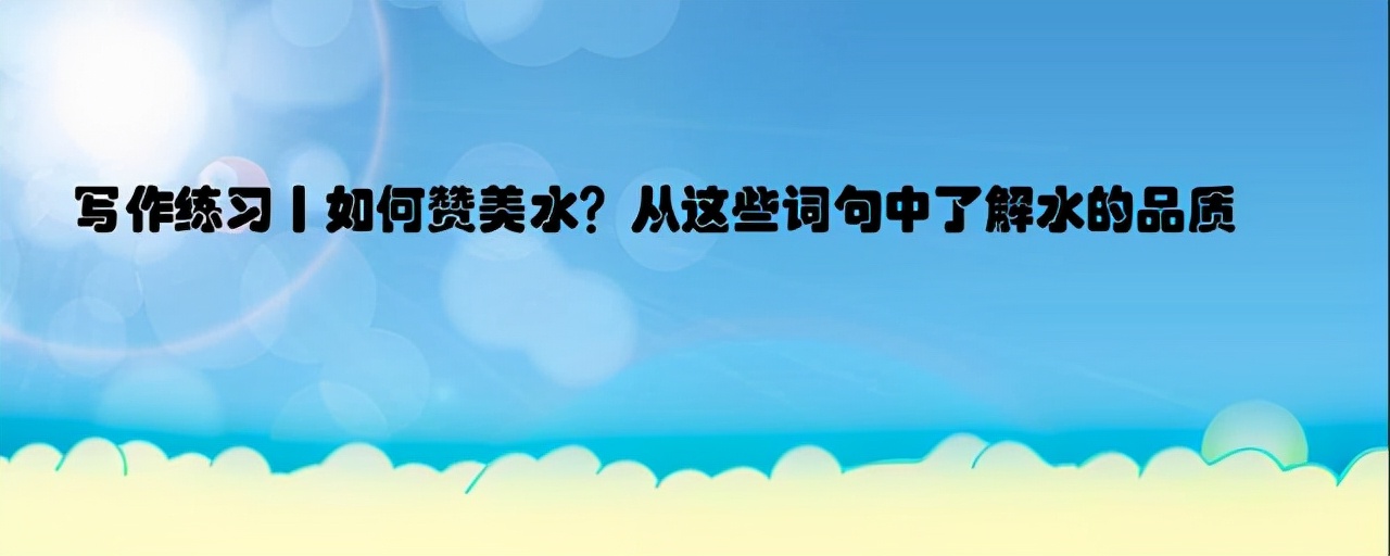 写作练习丨水的赞美词有哪些？从这些词句中了解水的品质