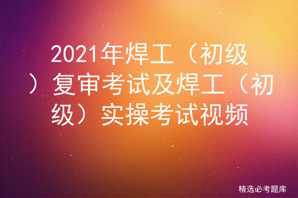 2021年焊工（初级）复审考试及焊工（初级）实操考试视频