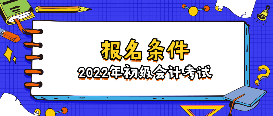 2022年初级会计报名条件是什么？怎么报名？中才智达教你详细流程