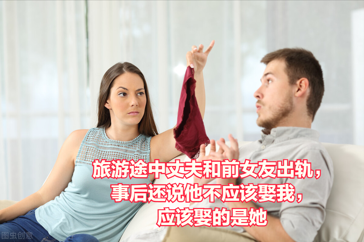 旅游途中丈夫和前女友出轨，事后还说他不应该娶我，应该娶的是她