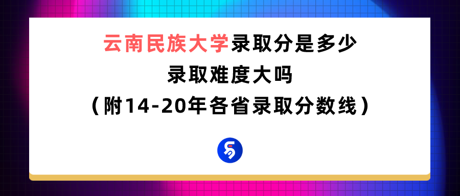 云南民族大学录取分数是多少？往年录取难度大吗？