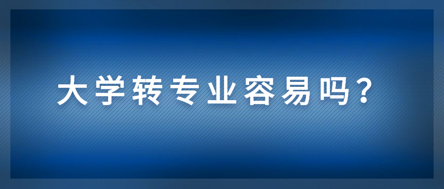 大学转专业容易吗？关于转专业，你需要知道这些