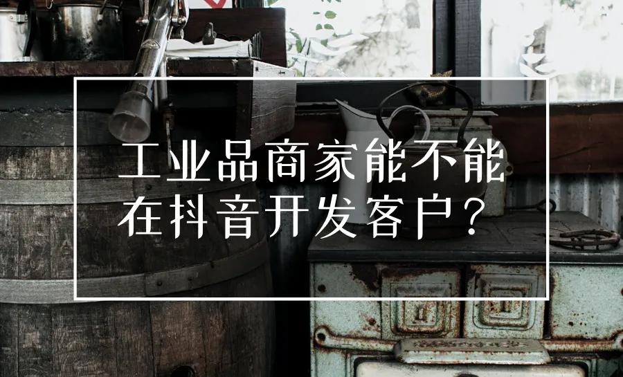 抖音代运营｜工业品商家也能在抖音上开发客户吗？