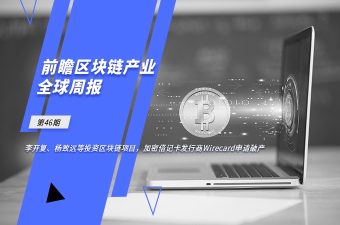 前瞻区块链产业全球周报第46期：李开复、杨致远等投资区块链项目，加密借记卡发行商Wirecard申请破产
