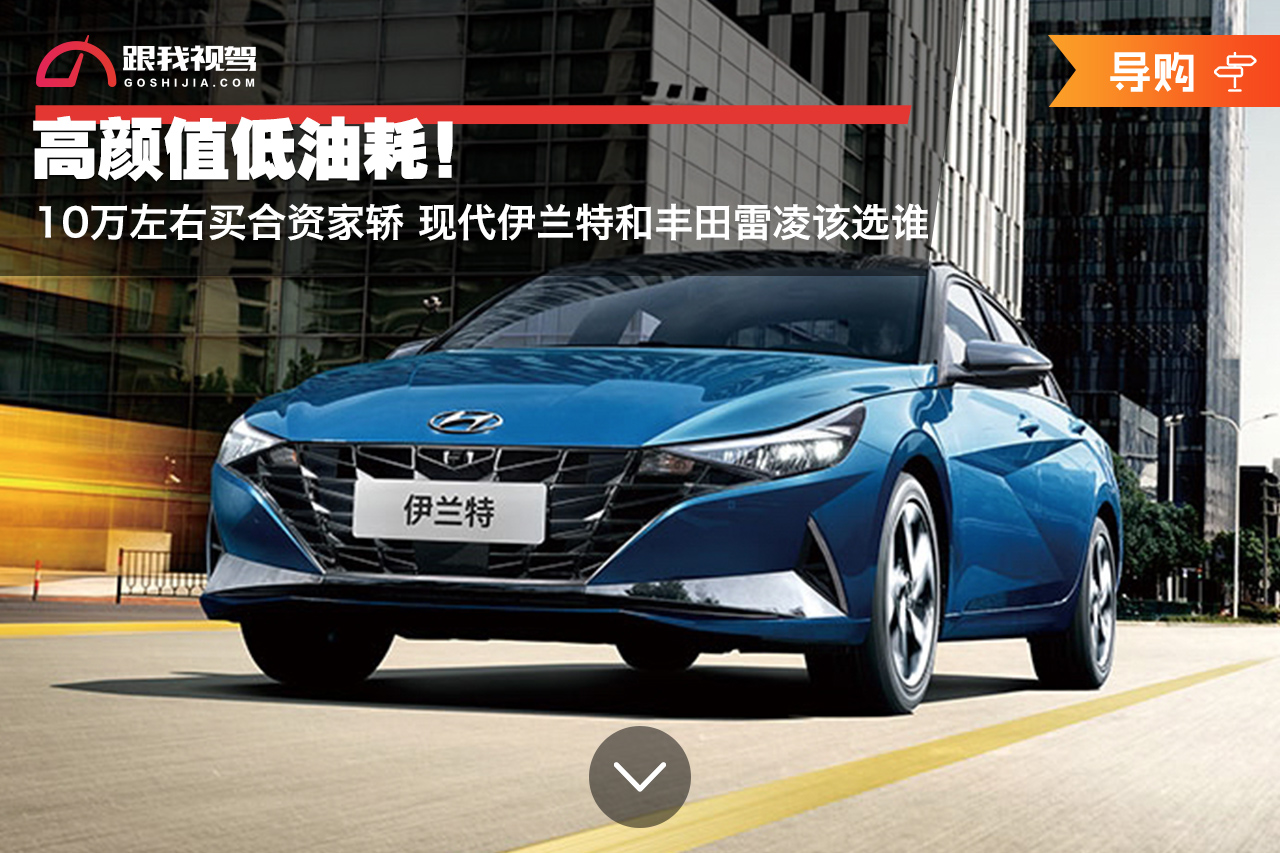 高颜值低油耗！10万左右买合资家轿 现代伊兰特和丰田雷凌该选谁