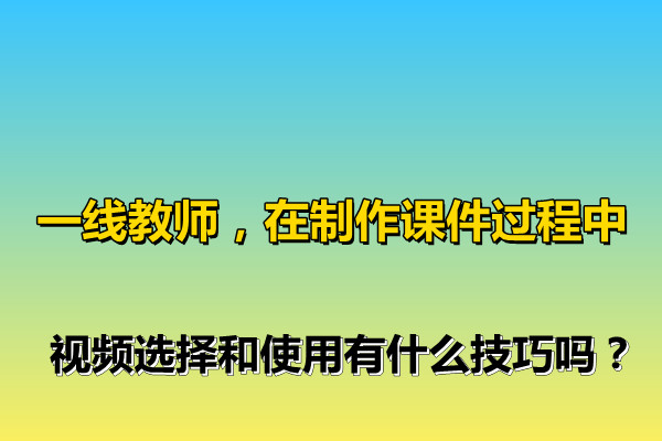 一线教师，在制作课件过程中，视频选择和使用有什么技巧吗？