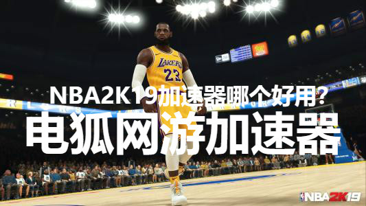 nba2k19有哪些加速器(玩NBA2K19游戏用什么加速器比较好？电狐加速器)