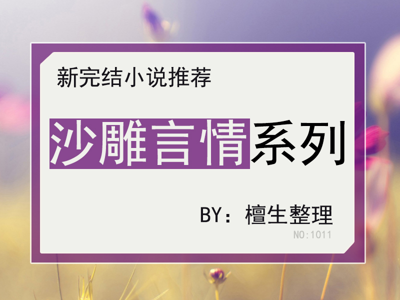 新完结沙雕言情盘点！女主作天作地，男主温柔宠溺，他是男德班长