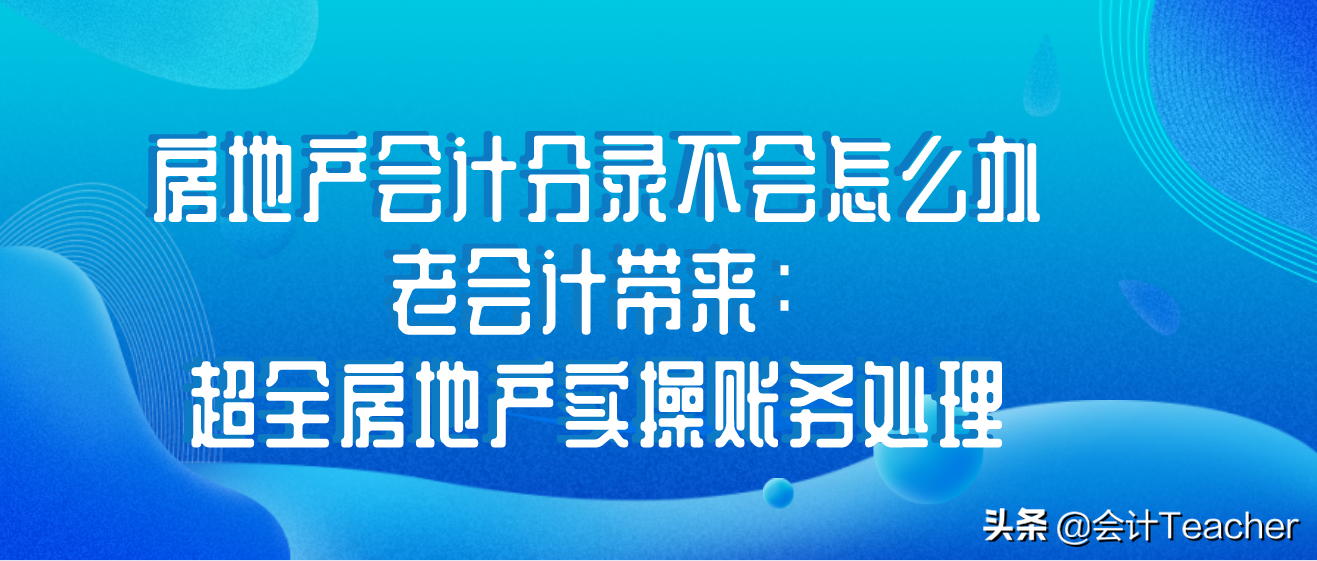 房地产会计分录不会怎么办？老会计分享：超全房地产实操账务处理