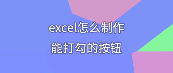 excel怎么制作能打勾的按钮(excel打钩怎么选择)