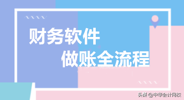 史上最完整的财务软件做账流程，吐血整理值得收藏！不看小心后悔