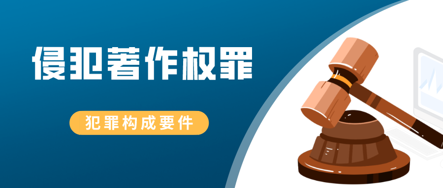 案例详解｜侵犯著作权罪的犯罪构成要件（收藏）