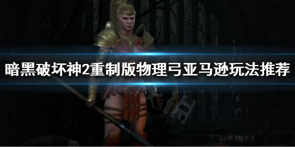 暗黑破坏神2重制版》亚马逊开荒怎么玩？物理弓亚马逊玩法推荐
