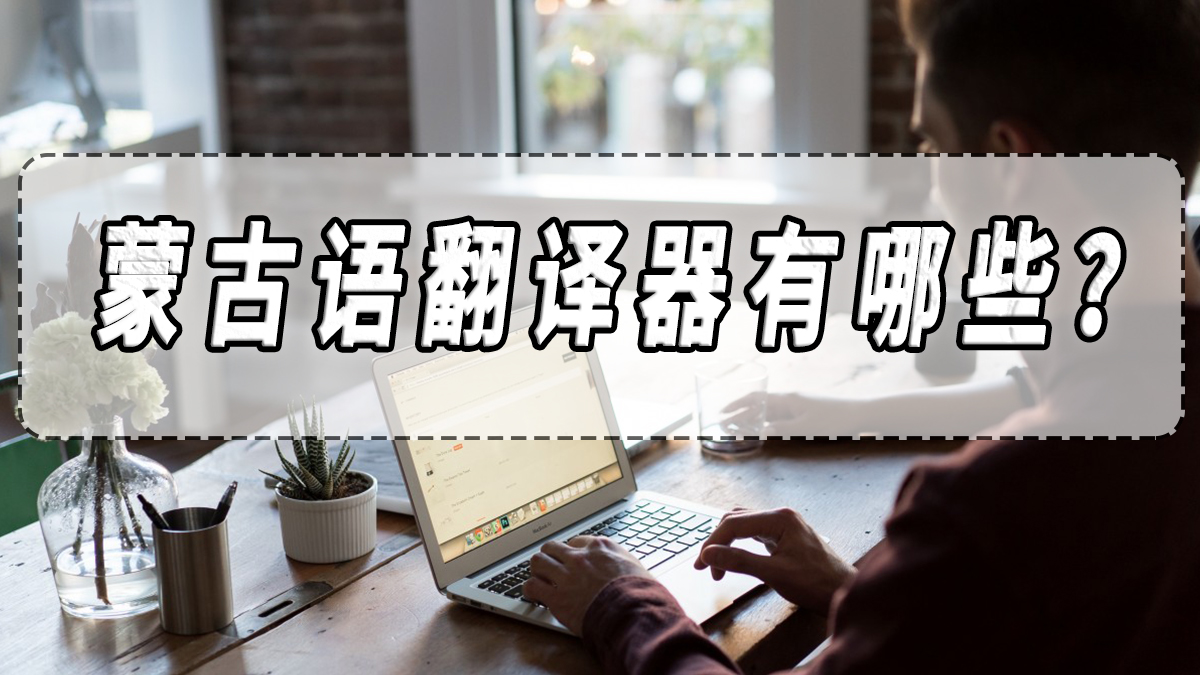 蒙古语翻译器有哪些？蒙古语翻译器推荐分享！
