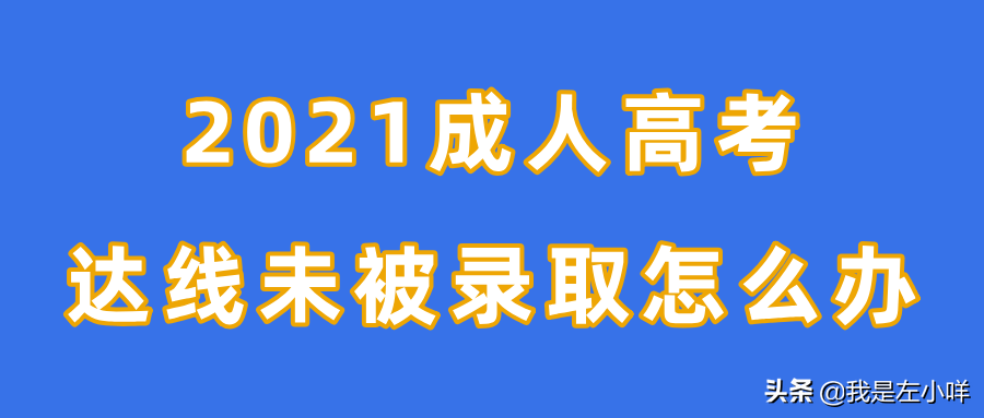 2021成考分数出来了，我的分数达线了却未被录取怎么办？