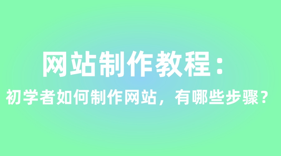 网站制作教程：初学者如何制作网站，有哪些步骤？