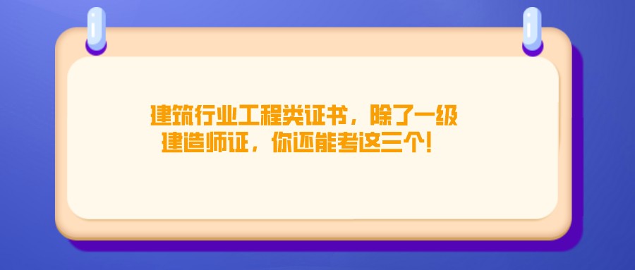 建筑行业工程类证书，除了一级建造师证，你还能考这三个