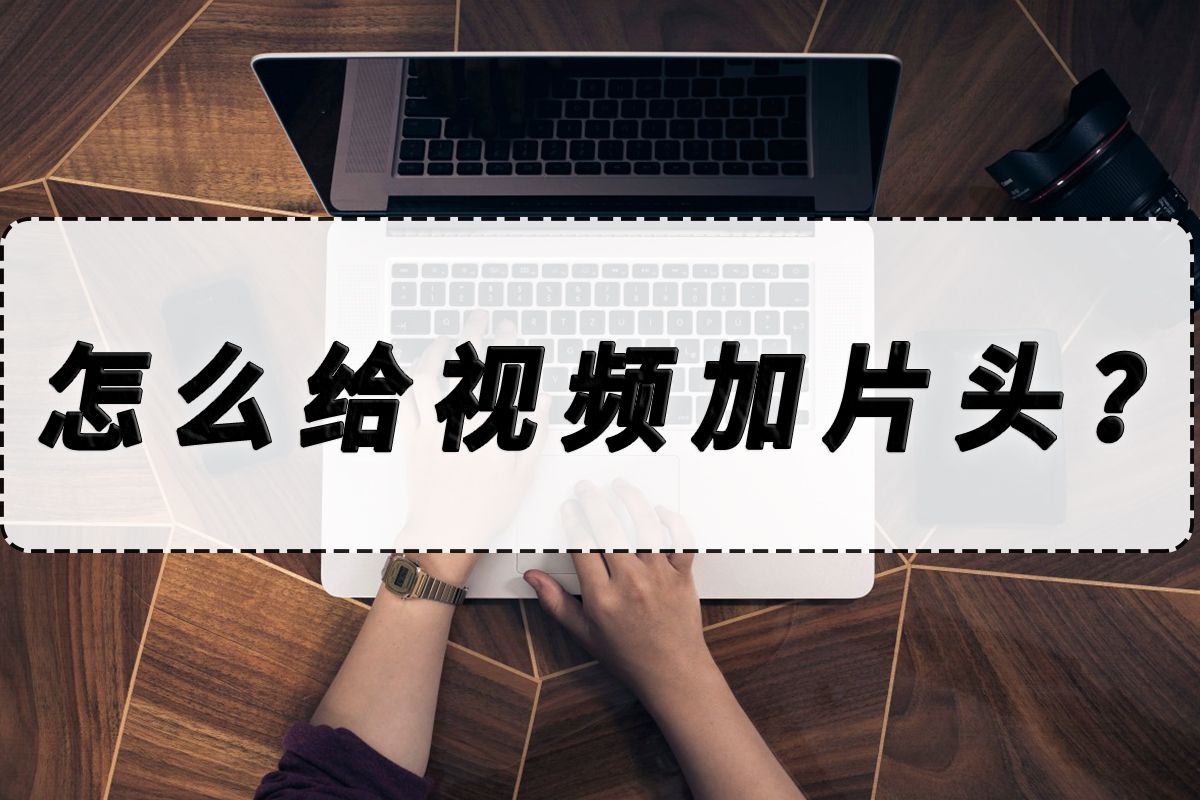 怎么给视频加片头？视频加片头的方法分享