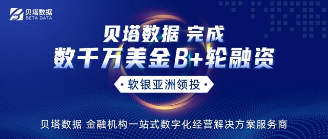 ​金融机构数字化经营服务平台“贝塔数据”完成数千万美元B+轮融资