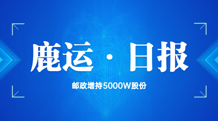 「鹿运日报第九期」邮储银行：中国邮政拟5000万增持股份