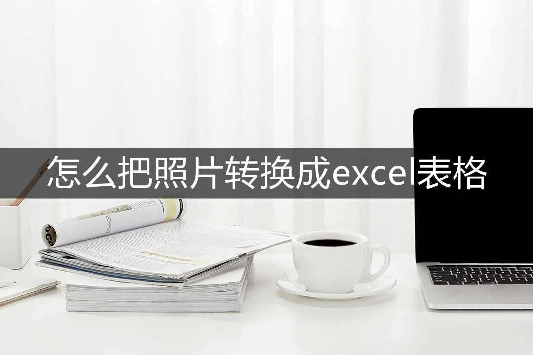 怎么把几张照片转换成excel表格(图片怎么转换成excel)