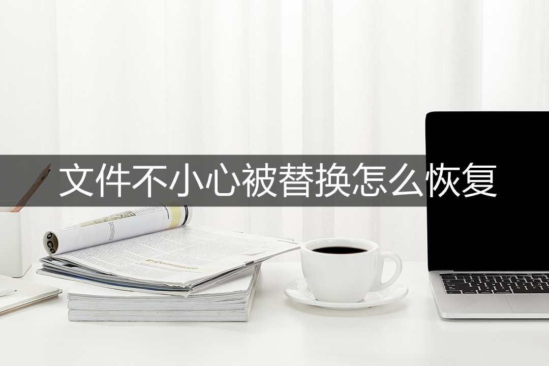 文件不小心被替换怎么恢复(excel文件被替换怎么恢复)