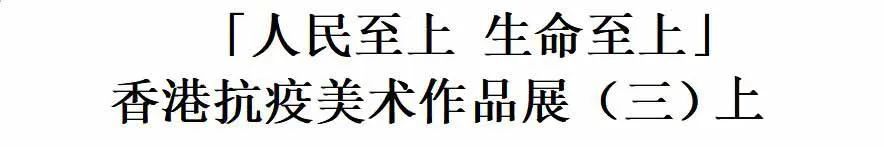 「人民至上 生命至上」香港抗疫美术作品展（三）上