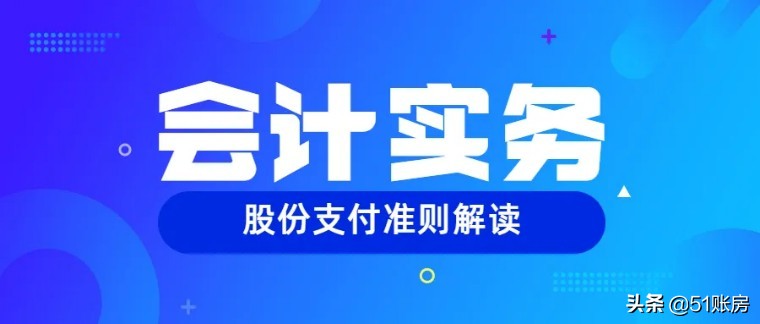 会计实务 | 一文读懂新准则下股份支付的财务处理