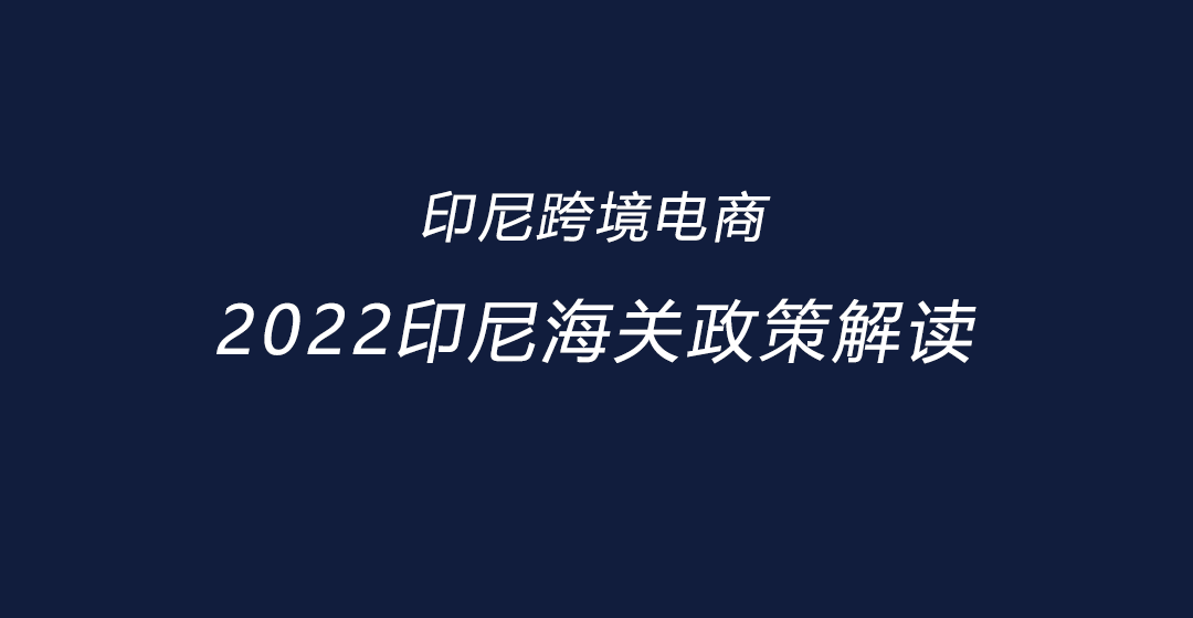 印尼跨境电商 | 2022印尼最新最全海关政策解读