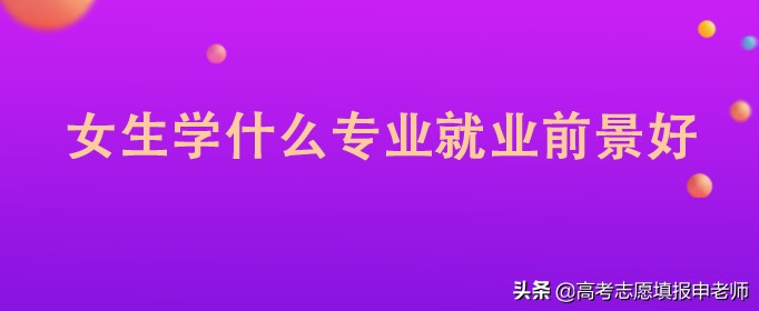 女生报考什么专业好(现在女生报考什么专业好)