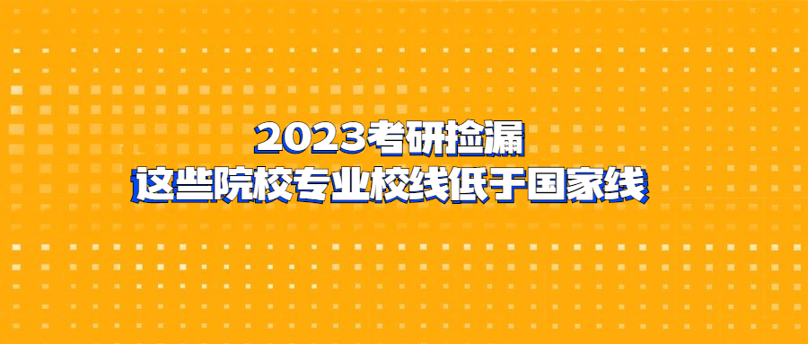 2023考研捡漏：这些院校专业校线低于国家线