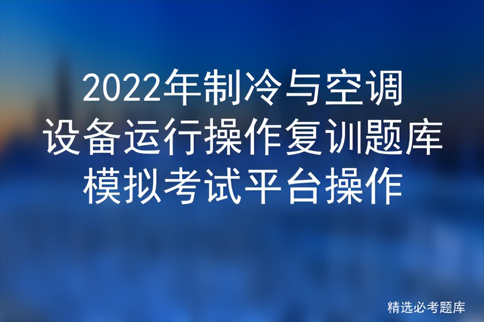 2022年制冷与空调设备运行操作复训题库模拟考试平台操作