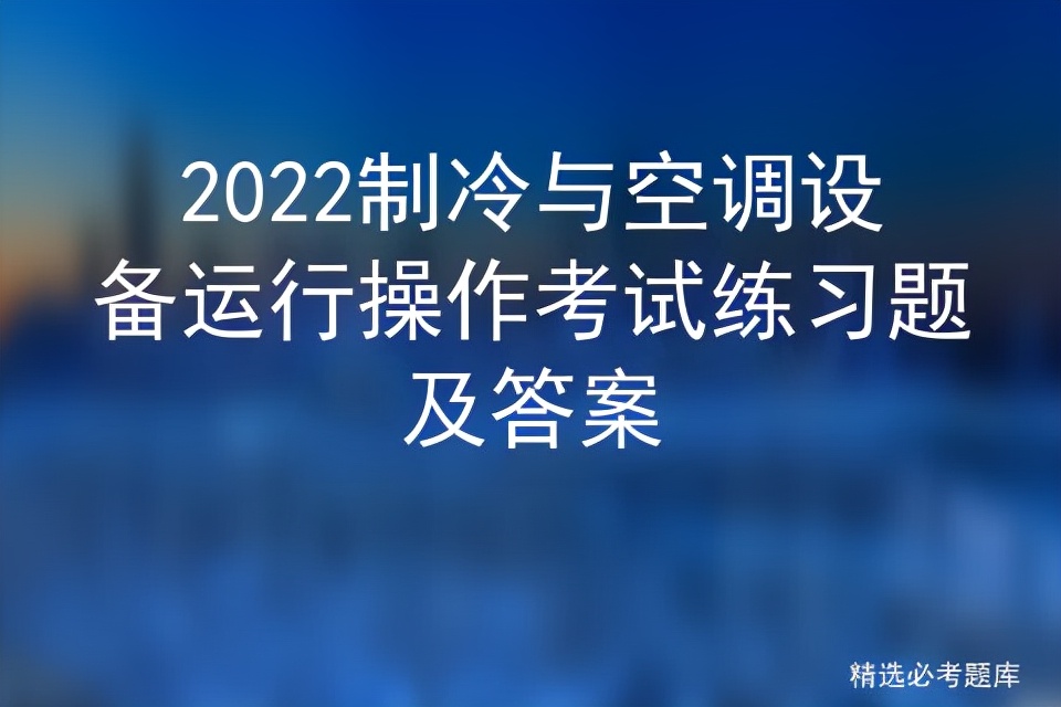 2022制冷与空调设备运行操作考试练习题及答案