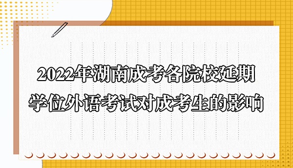 2022年湖南成考各院校延期学位外语考试对成考生的影响