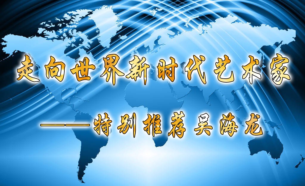 走向世界新时代艺术家——特别推荐吴海龙