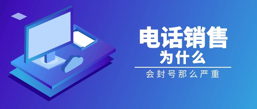 电话销售为什么封号那么严重？电销封号原因有哪些？