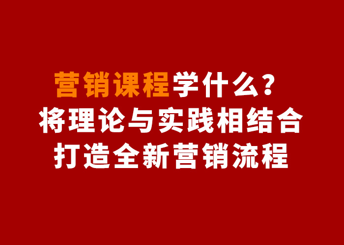 营销课程学什么？将理论与实践相结合，打造全新营销流程