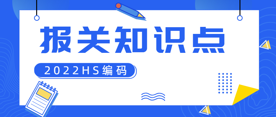 报关知识：2022年HS编码归类与报关常见问题