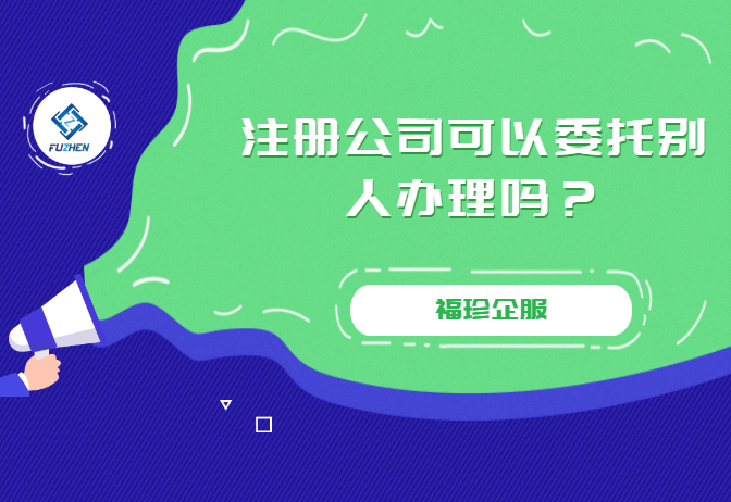 公司代办注册（注册公司可以委托别人办理吗）