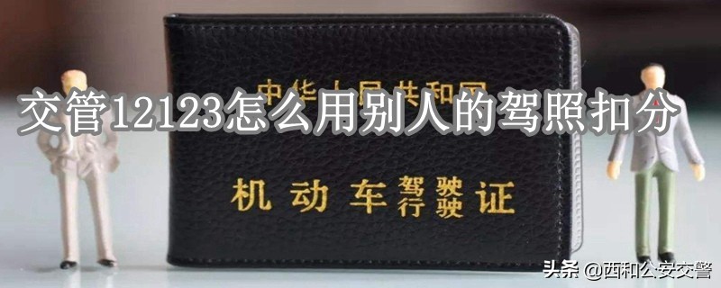 交管12123怎么用別人駕駛證扣分？12123用其他駕駛證扣分流程