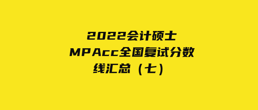 2022会计硕士MPAcc全国复试分数线汇总（七）