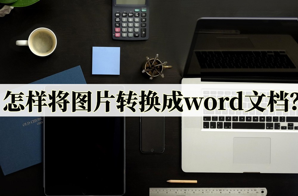 怎样将图片转换成word文档(图片转word怎么修改)