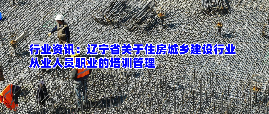 行业资讯：辽宁省关于住房城乡建设行业从业人员职业的培训管理